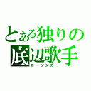 とある独りの底辺歌手（ローソンガー）