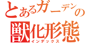 とあるガーデンの獣化形態（インデックス）