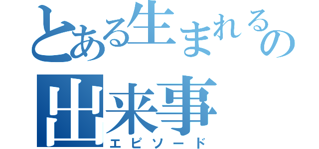 とある生まれる前の出来事（エピソード）