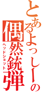 とあるよっしーの偶然銃弾（ヘッドショット）