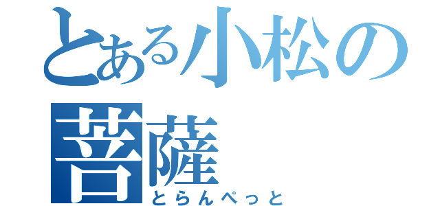 とある小松の菩薩（とらんぺっと）