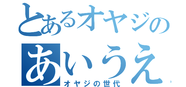 とあるオヤジのあいうえお（オヤジの世代）