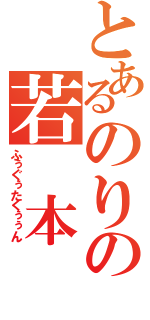 とあるのりの若 本 声（ふぅぐぅたくぅぅん）