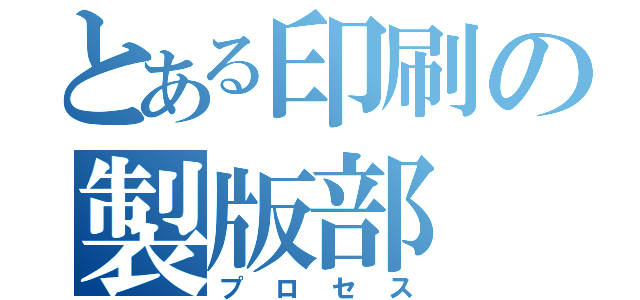 とある印刷の製版部（プロセス）