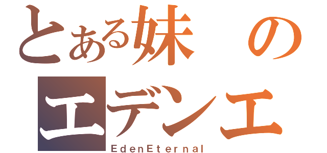 とある妹のエデンエターナル（ＥｄｅｎＥｔｅｒｎａｌ）