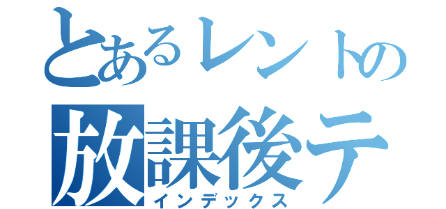 とあるレントの放課後ティータイム（インデックス）