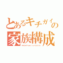 とあるキチガイの家族構成（キチガイＦａｍｉｌｙ×３５ｔｈ）