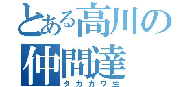 とある高川の仲間達（タカガワ生）