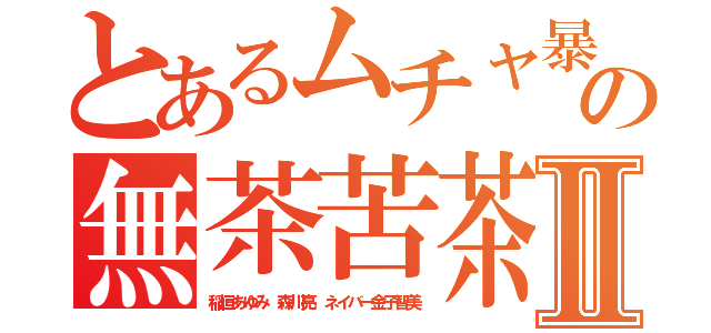 とあるムチャ暴の無茶苦茶キチⅡ（稲垣あゆみ 森川亮 ネイバー金子智美）