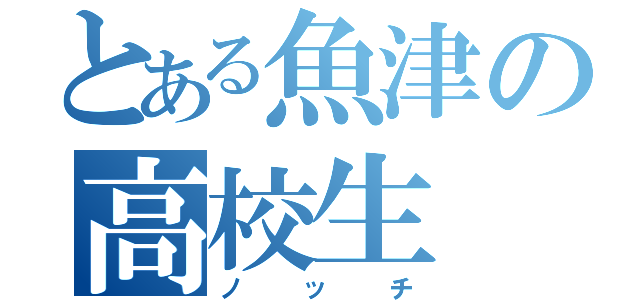 とある魚津の高校生（ノッチ）