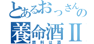 とあるおっさんの養命酒Ⅱ（燃料は酒）