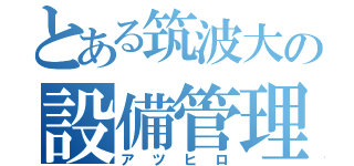 とある筑波大の設備管理（アツヒロ）