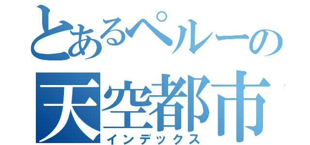 とあるペルーの天空都市（インデックス）