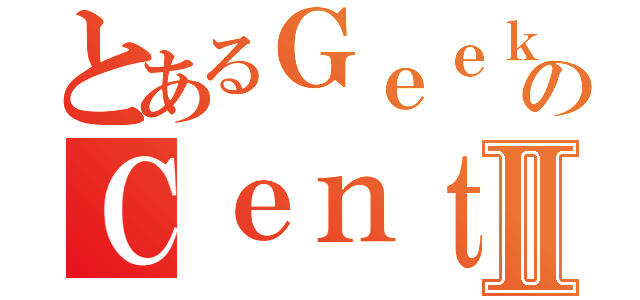 とあるＧｅｅｋのＣｅｎｔｅｒⅡ（）