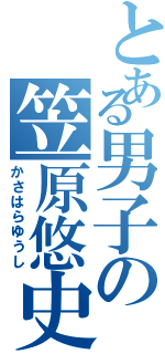 とある男子の笠原悠史（かさはらゆうし）