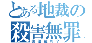 とある地裁の殺害無罪（傀儡裁判？）