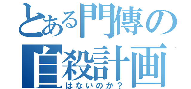 とある門傳の自殺計画（はないのか？）