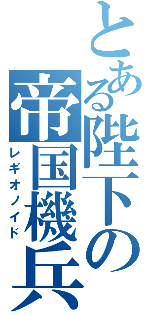 とある陛下の帝国機兵（レギオノイド）