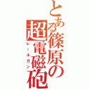 とある篠原の超電磁砲（レールガン）