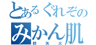 とあるぐれぞのみかん肌（砂矢火）