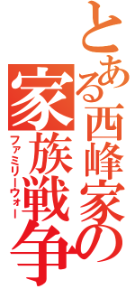 とある西峰家の家族戦争（ファミリーウォー）