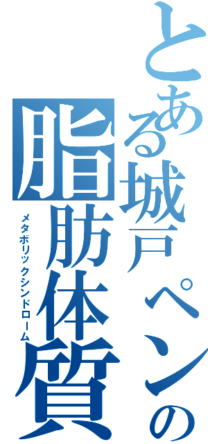 とある城戸ペンの脂肪体質（メタボリックシンドローム）