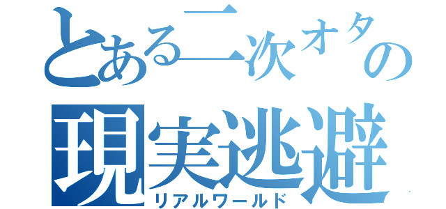 とある二次オタの現実逃避（リアルワールド）