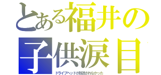 とある福井の子供涙目（ドライブヘッドが放送されなかった）