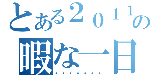 とある２０１１の暇な一日（・・・・・・・）