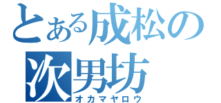 とある成松の次男坊（オカマヤロウ）