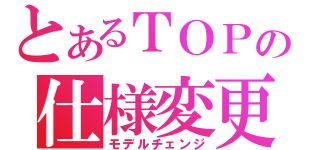 とあるＴＯＰの仕様変更（モデルチェンジ）