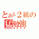 とある２組の猛勉強（湘南詐偽）