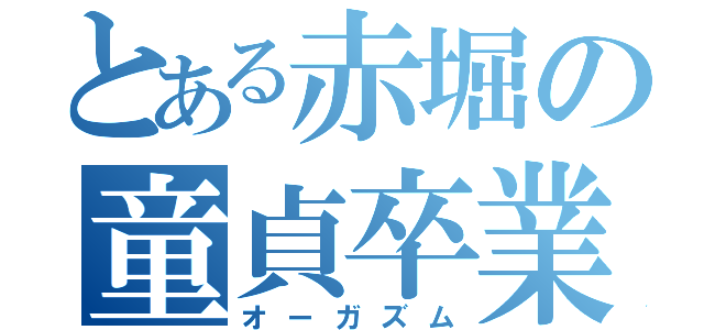 とある赤堀の童貞卒業（オーガズム）