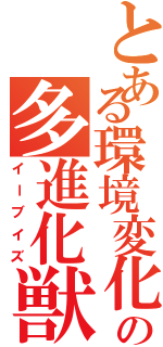 とある環境変化の多進化獣（イーブイズ）