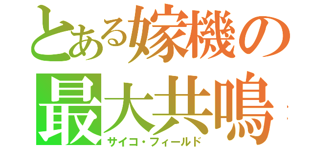 とある嫁機の最大共鳴（サイコ・フィールド）