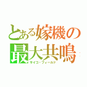 とある嫁機の最大共鳴（サイコ・フィールド）