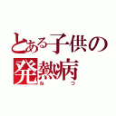 とある子供の発熱病（ねつ）