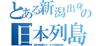 とある新潟出身の日本列島改造論（田中角栄第６４－６５代総理大臣）