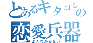 とあるキタコレの恋愛兵器２号（よくわからない）