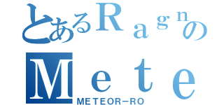 とあるＲａｇｎａｒｏｋのＭｅｔｅｏｒ（ＭＥＴＥＯＲ－ＲＯ）