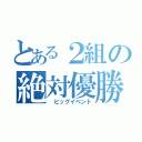 とある２組の絶対優勝（　ビッグイベント）