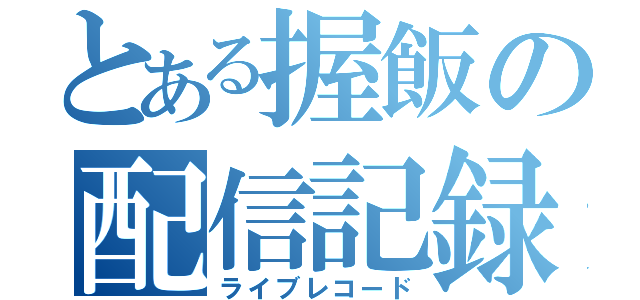 とある握飯の配信記録（ライブレコード）