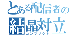 とある配信者の結晶対立（コンフリクト）