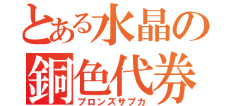 とある水晶の銅色代券（ブロンズサブカ）