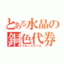 とある水晶の銅色代券（ブロンズサブカ）