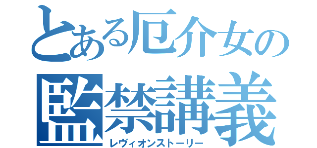 とある厄介女の監禁講義（レヴィオンストーリー）