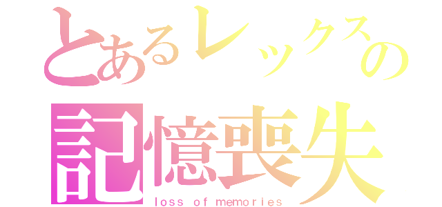 とあるレックスの記憶喪失（ｌｏｓｓ ｏｆ ｍｅｍｏｒｉｅｓ）