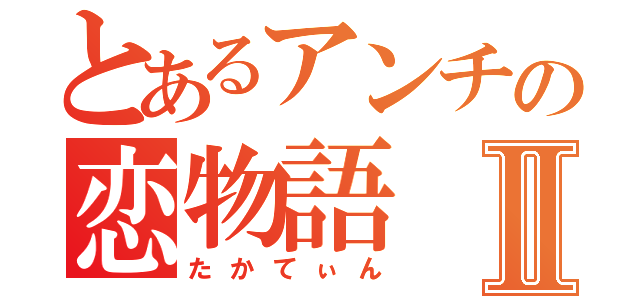 とあるアンチの恋物語Ⅱ（たかてぃん）