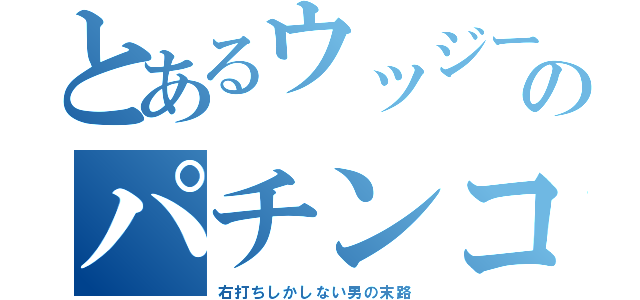 とあるウッジーのパチンコ録（右打ちしかしない男の末路）