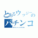 とあるウッジーのパチンコ録（右打ちしかしない男の末路）